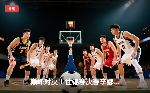 巅峰对决！世锦赛决赛李娜逆转夺冠，缔造亚洲历史新篇章