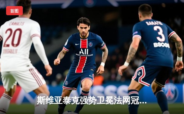 斯维亚泰克强势卫冕法网冠军，罗兰加洛斯再续红土传奇