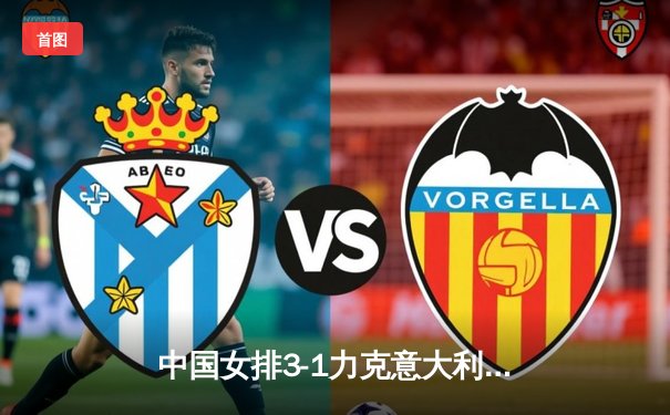 中国女排3-1力克意大利，世界联赛关键胜利彰显团队韧性