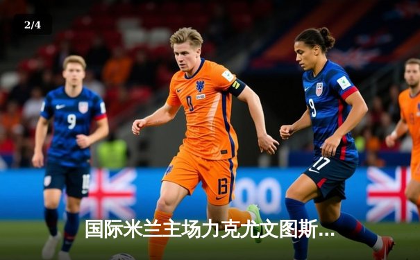 国际米兰主场力克尤文图斯，劳塔罗绝杀锁定意甲争冠关键战 - 2