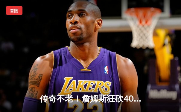 传奇不老！詹姆斯狂砍40分三双，湖人加时险胜勇士夺赛点