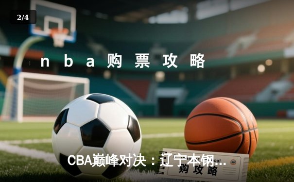 CBA巅峰对决：辽宁本钢加时险胜广东男篮 赵继伟关键三分定乾坤 - 2