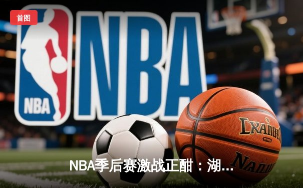 NBA季后赛激战正酣：湖人队加时险胜掘金，詹姆斯狂砍40分率队扳回一城