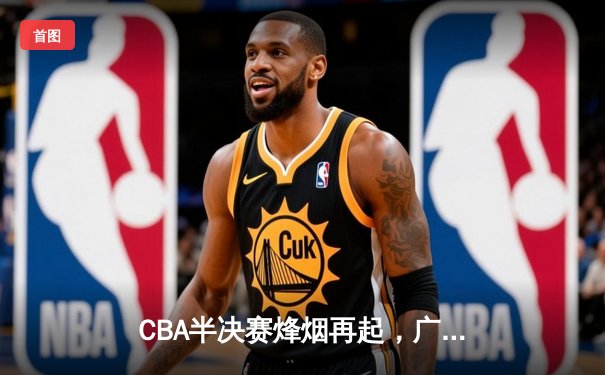 CBA半决赛烽烟再起，广东宏远加时险胜辽宁本钢，易建联关键三分定乾坤