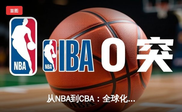 从NBA到CBA：全球化浪潮下篮球文化的融合与分野
